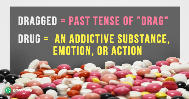 DRAGGED = past tense of "drag" DRUG = an addictive substance, emotion, or action.